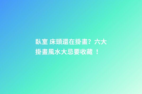 臥室 床頭還在掛畫？六大掛畫風水大忌要收藏！